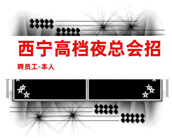 西宁高档夜总会招聘员工-本人积累的高素质客户