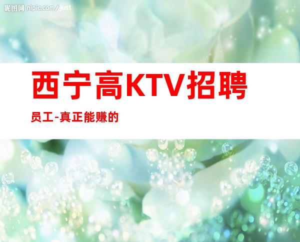 西宁高KTV招聘员工-真正能赚的KTV梦想开始的地方