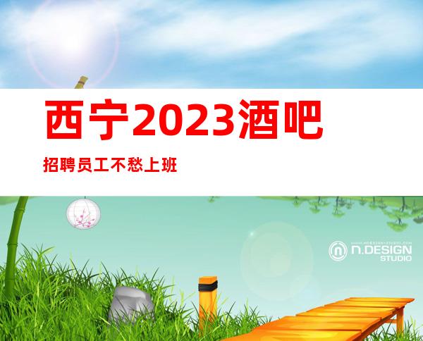 西宁2023酒吧招聘员工/不愁上班/店内直聘