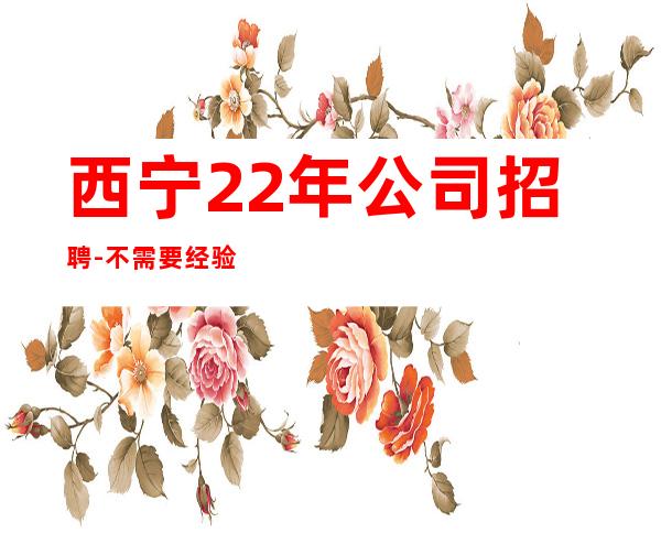 西宁22年公司招聘-不需要经验