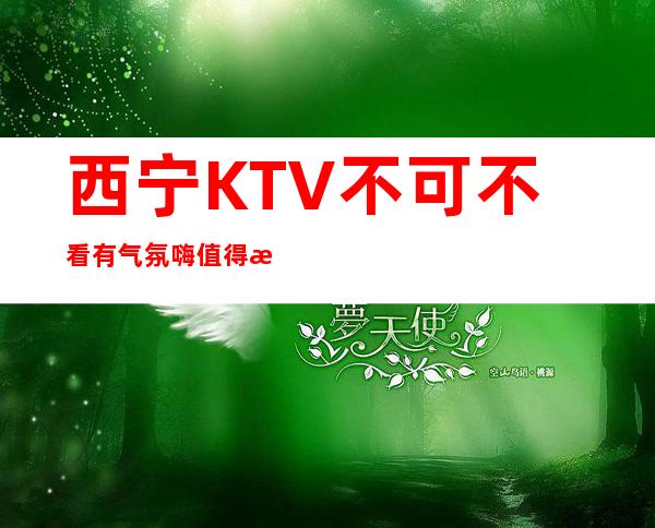 西宁KTV不可不看有气氛嗨值得放心消费 – 西宁城东商务KTV