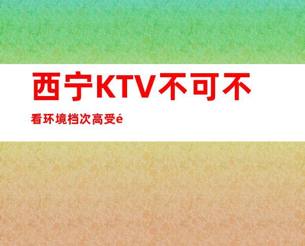 西宁KTV不可不看环境档次高受顾客喜欢 – 西宁城西商务KTV