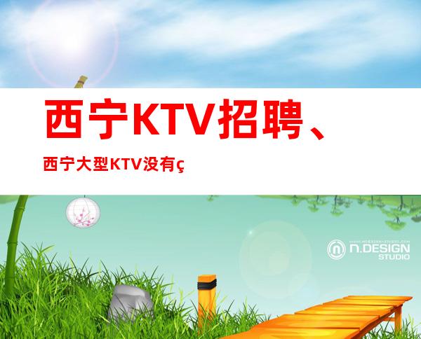 西宁KTV招聘、西宁大型KTV没有竞争本地队伍带领