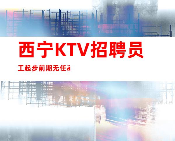 西宁KTV招聘员工起步前期无任何费用来就上班报销机票