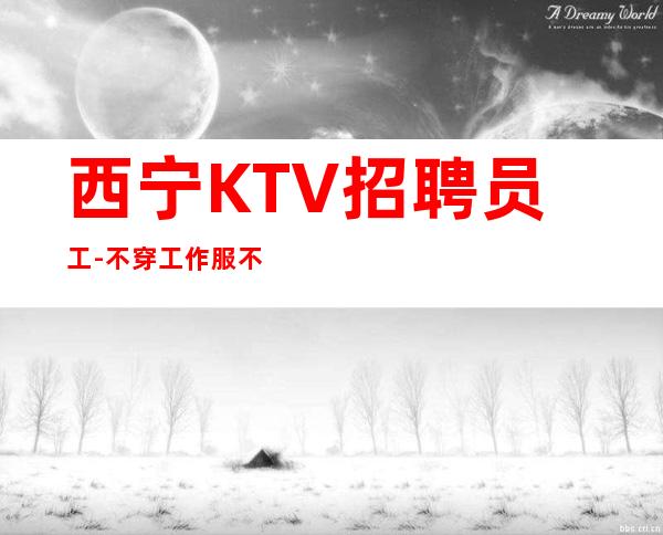西宁KTV招聘员工-不穿工作服不收杂费
