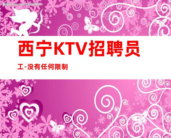 西宁KTV招聘员工-没有任何限制夜总会好的开始
