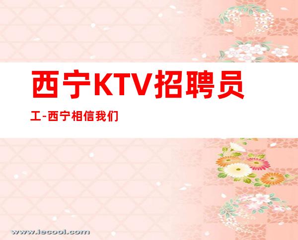 西宁KTV招聘员工-西宁相信我们场所相当赚夜总会