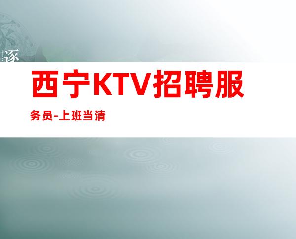 西宁KTV招聘服务员-上班当清