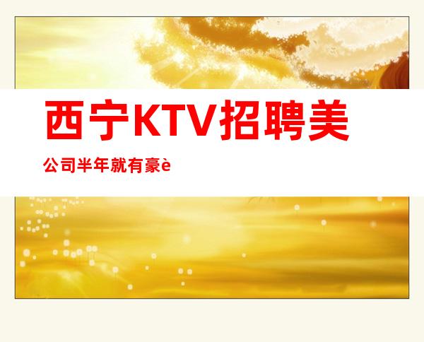 西宁KTV招聘美公司半年就有豪车豪房更高夜总会KTV急聘