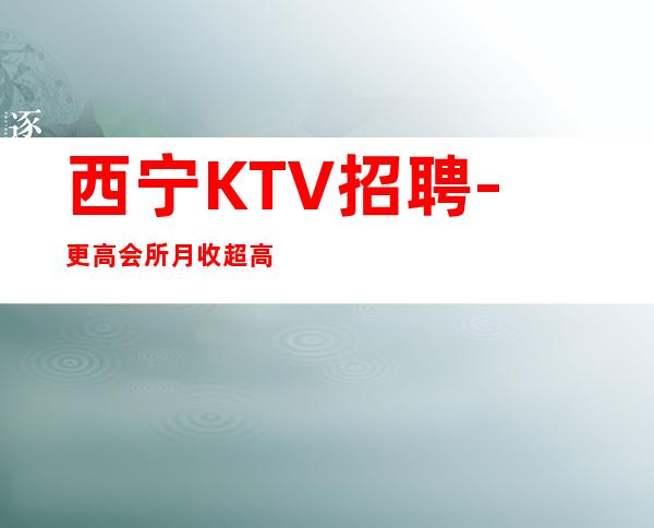 西宁KTV招聘-更高会所月收超高的夜总会
