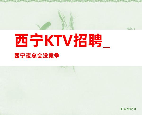 西宁KTV招聘_西宁夜总会没竞争全职生意火热