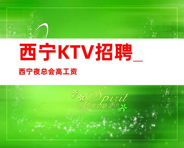 西宁KTV招聘_西宁夜总会高工资应聘优选