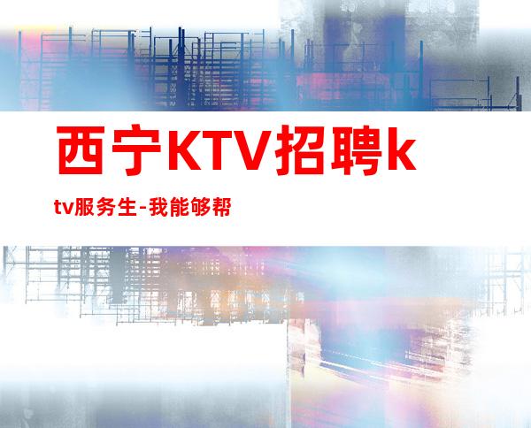西宁KTV招聘ktv服务生-我能够帮到你