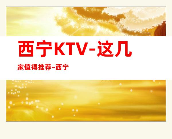 西宁KTV-这几家值得推荐 – 西宁城东商务KTV