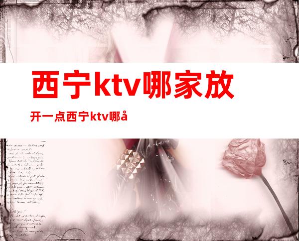 西宁ktv哪家放开一点 西宁ktv哪家实惠
