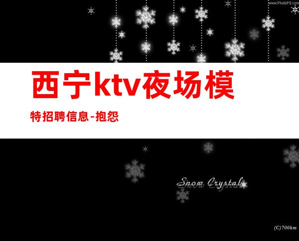 西宁ktv夜场模特招聘信息-抱怨不如努力