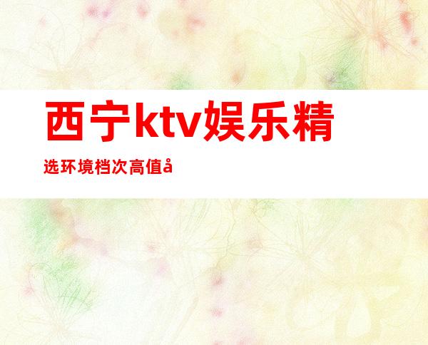 西宁ktv娱乐精选环境档次高值得放心消费 – 西宁城东商务KTV