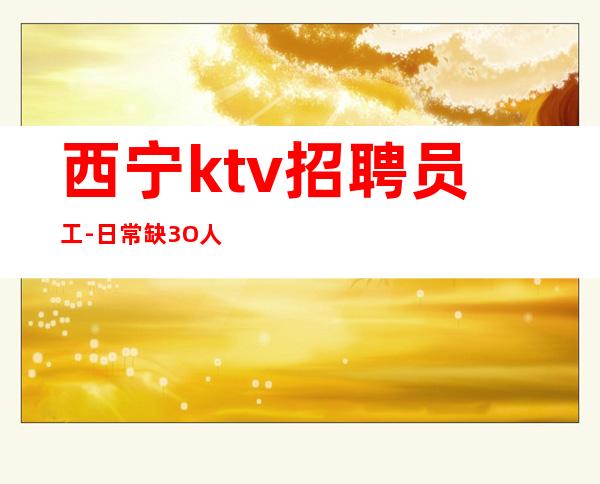 西宁ktv招聘员工-日常缺3O人