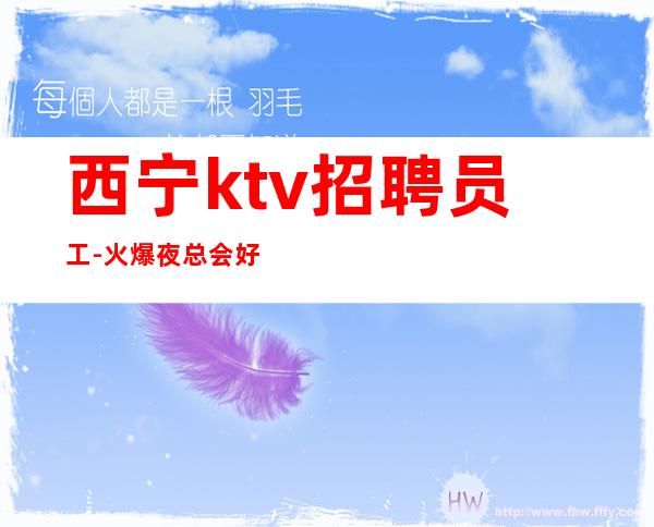 西宁ktv招聘员工-火爆夜总会好上班无需入职