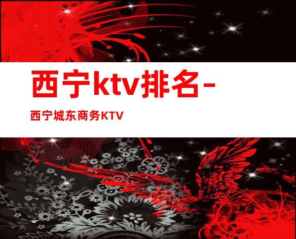 西宁ktv排名 – 西宁城东商务KTV