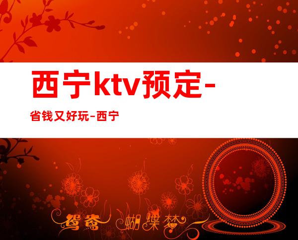 西宁ktv预定-省钱又好玩 – 西宁城西商务KTV