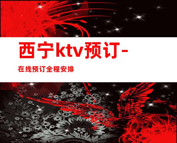 西宁ktv预订-在线预订全程安排 – 西宁城北商务KTV