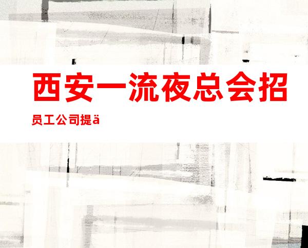 西安一流夜总会招员工 公司提供高质量住宿报销路费