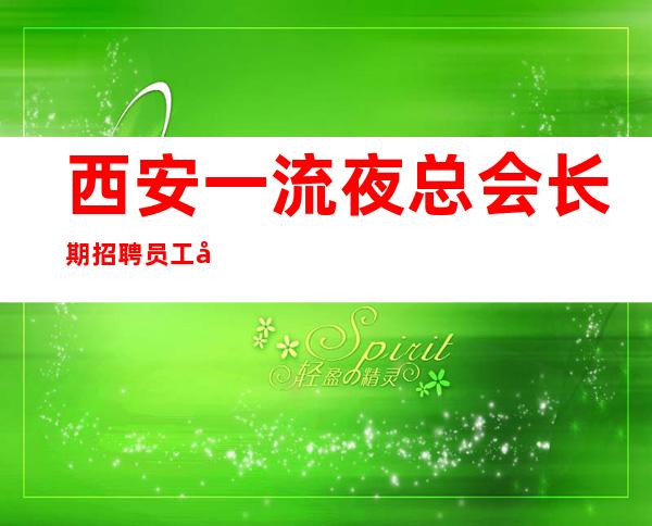 西安一流夜总会长期招聘员工 公司生意火爆缺新面孔来就上班
