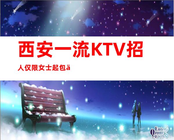 西安一流KTV招人仅限女士 起包上班 上不了班你打我