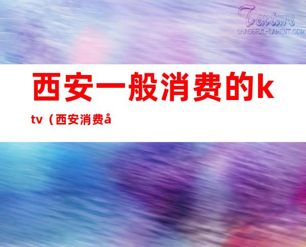 西安一般消费的ktv(西安消费咋样)
