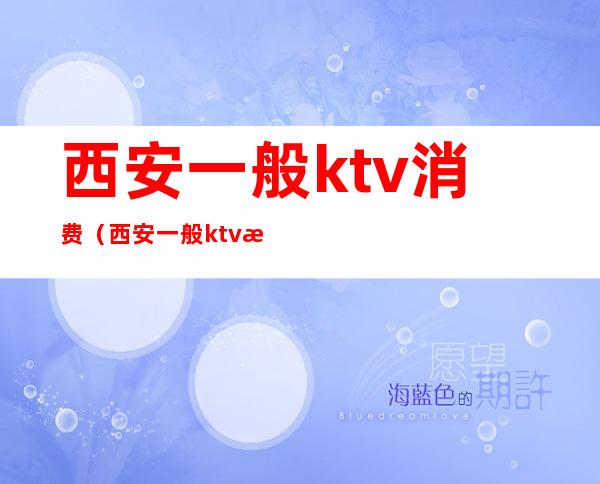 西安一般ktv消费(西安一般ktv消费高吗)