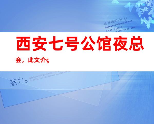西安七号公馆夜总会,此文介绍这家店详情让你少踩坑