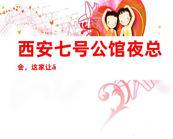 西安七号公馆夜总会,这家让你对夜生活有个重新的认识