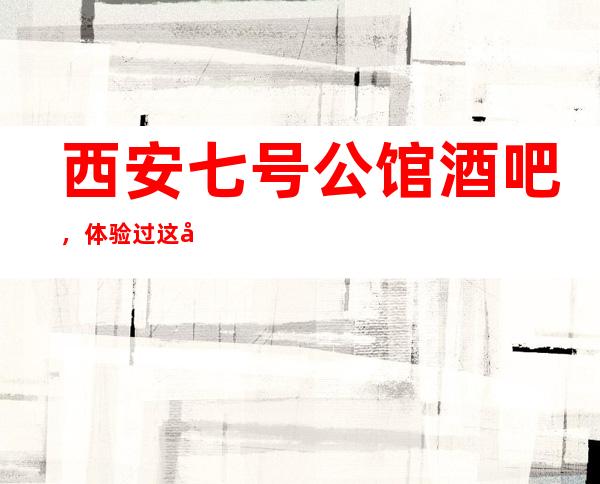 西安七号公馆酒吧,体验过这家店让人流连忘返