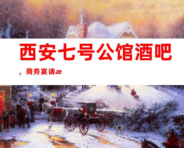 西安七号公馆酒吧,商务宴请招待客户的好地方