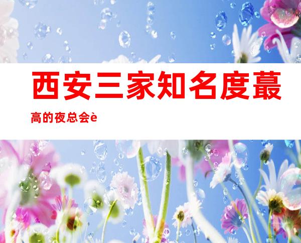 西安三家知名度蕞高的夜总会详细介绍