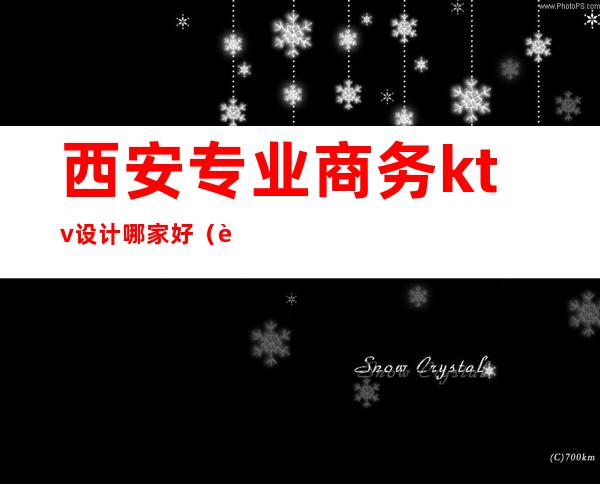 西安专业商务ktv设计哪家好(西安最好的商务KTV)