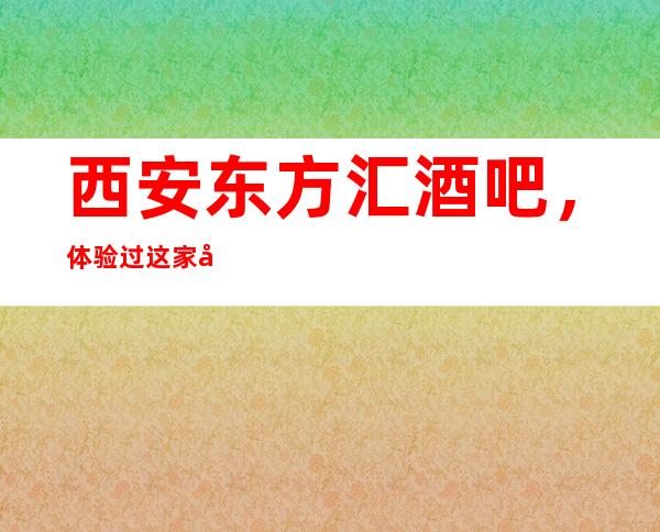 西安东方汇酒吧,体验过这家店让人流连忘返