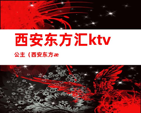 西安东方汇ktv公主(西安东方汇ktv消费)