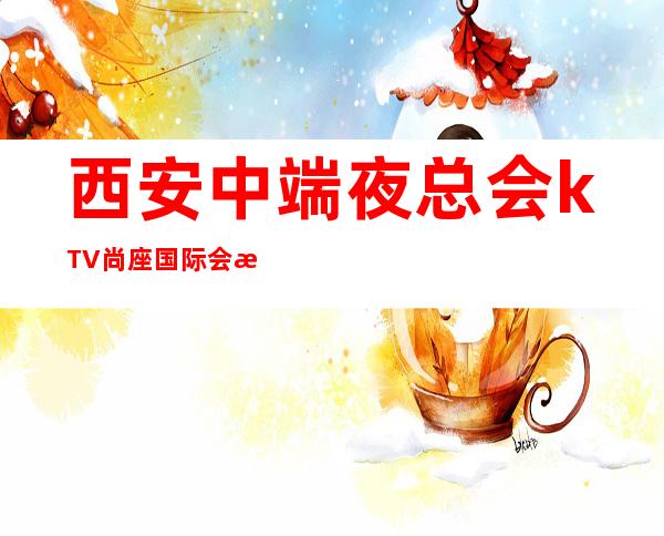西安中端夜总会kTV尚座国际会所订包厢电话 – 西安雁塔含光路商务KTV