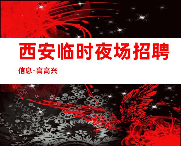 西安临时夜场招聘信息-高高兴兴上班安安全全回家