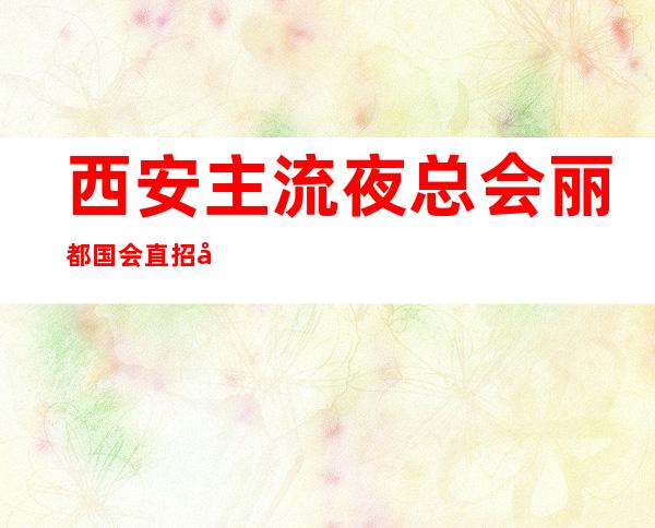 西安主流夜总会丽都国会直招员工起实力团队包上班