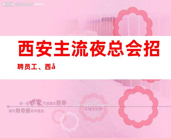 西安主流夜总会招聘员工、西安好上班好玩的夜总会在招人来上班