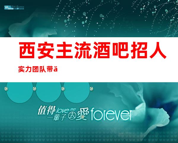 西安主流酒吧招人 实力团队带你赚 需年轻貌美自信的女孩子