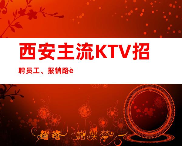 西安主流KTV招聘员工、报销路费提供住宿切莫等待