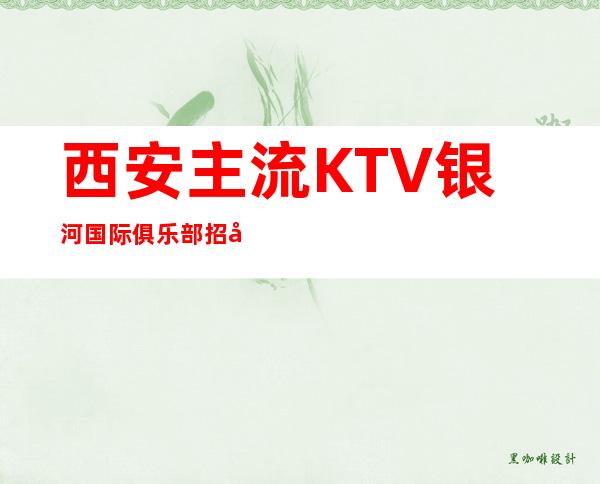 西安主流KTV银河国际俱乐部招员工 实力团队带你