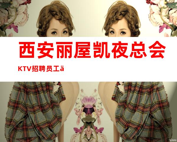 西安丽屋凯夜总会KTV招聘员工信息-本市生意