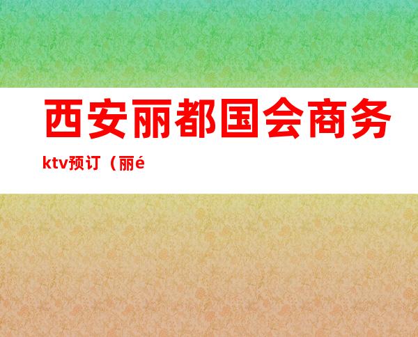 西安丽都国会商务ktv预订(丽都国会KTV都有什么服务)