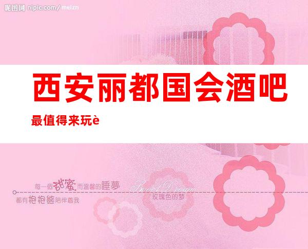 西安丽都国会酒吧最值得来玩耍的一家好酒吧快来看看吧!