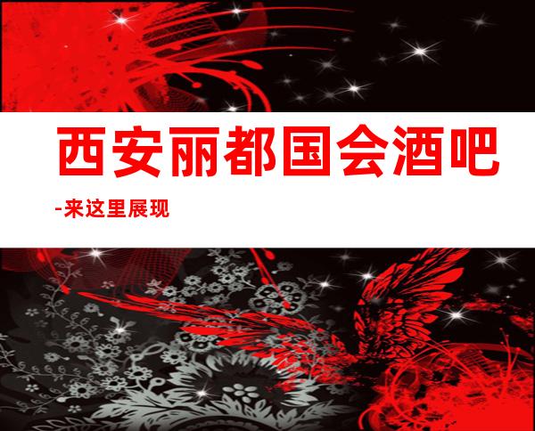 西安丽都国会酒吧-来这里展现你的魅力,证明你的实力